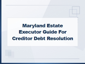 Maryland Executor's Guide to Resolving Creditor Debts