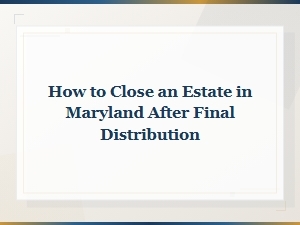 Closing an Estate After Final Distribution in Maryland